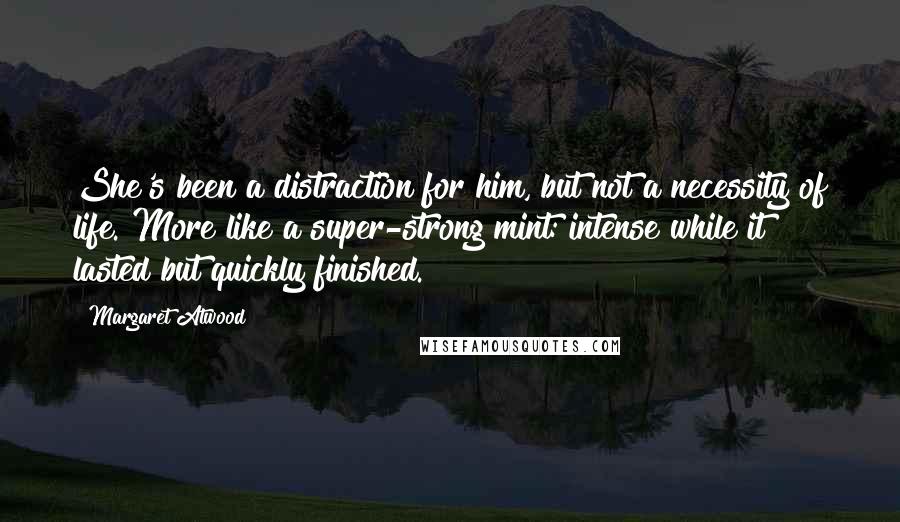 Margaret Atwood Quotes: She's been a distraction for him, but not a necessity of life. More like a super-strong mint: intense while it lasted but quickly finished.