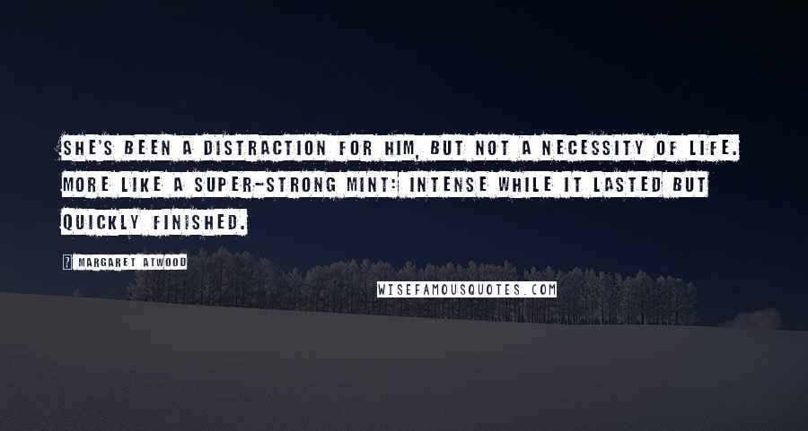 Margaret Atwood Quotes: She's been a distraction for him, but not a necessity of life. More like a super-strong mint: intense while it lasted but quickly finished.