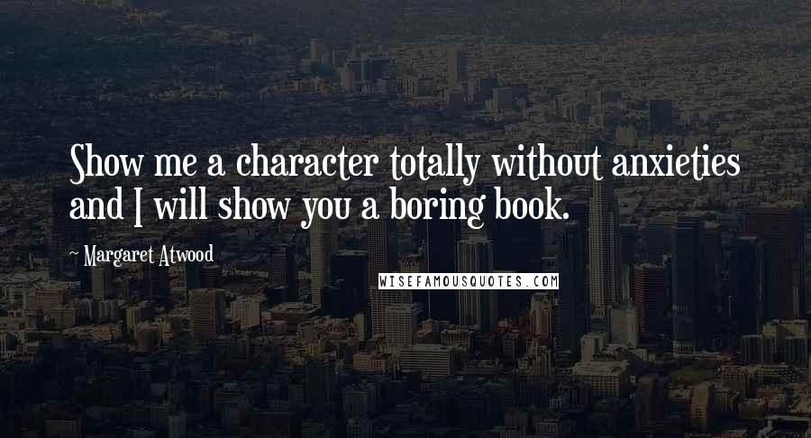 Margaret Atwood Quotes: Show me a character totally without anxieties and I will show you a boring book.