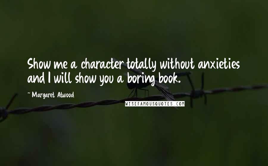 Margaret Atwood Quotes: Show me a character totally without anxieties and I will show you a boring book.