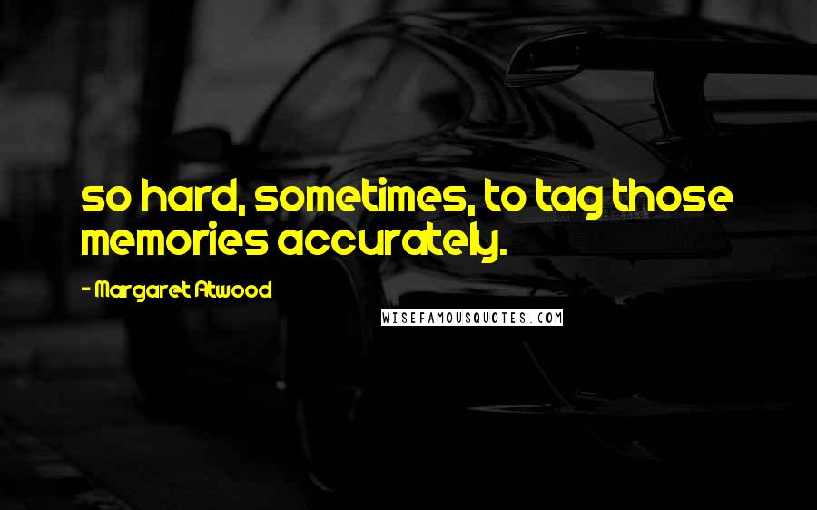 Margaret Atwood Quotes: so hard, sometimes, to tag those memories accurately.