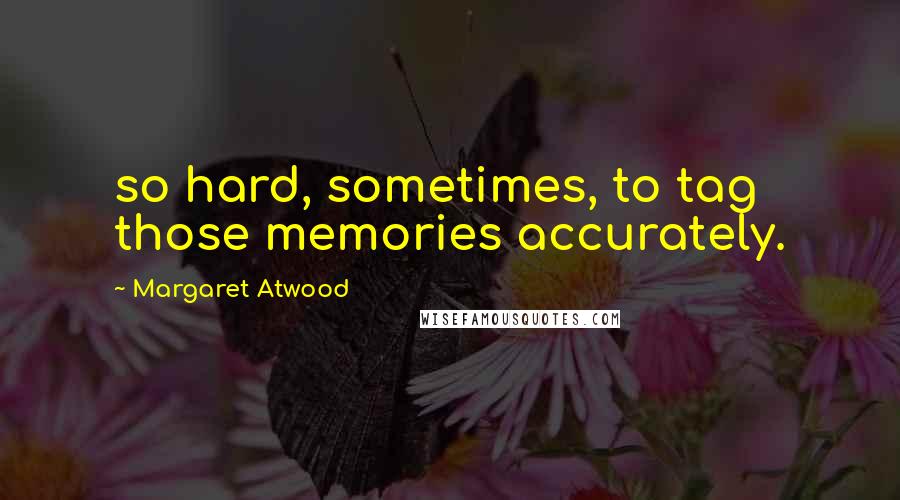 Margaret Atwood Quotes: so hard, sometimes, to tag those memories accurately.