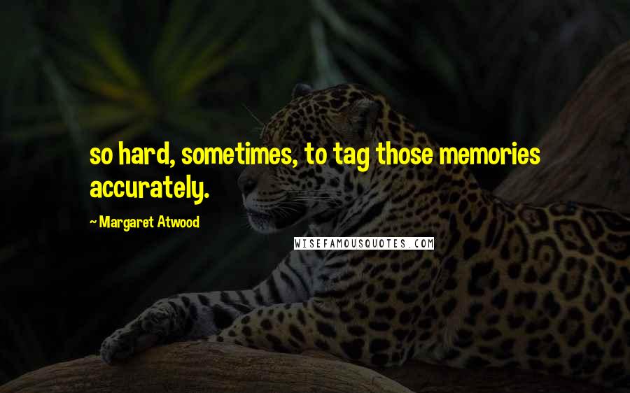 Margaret Atwood Quotes: so hard, sometimes, to tag those memories accurately.