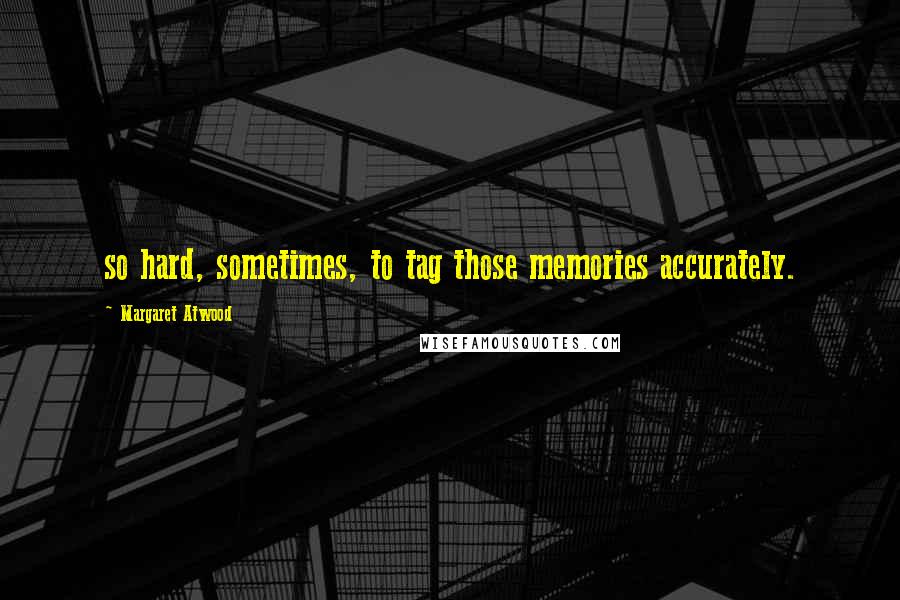 Margaret Atwood Quotes: so hard, sometimes, to tag those memories accurately.