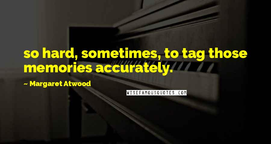 Margaret Atwood Quotes: so hard, sometimes, to tag those memories accurately.