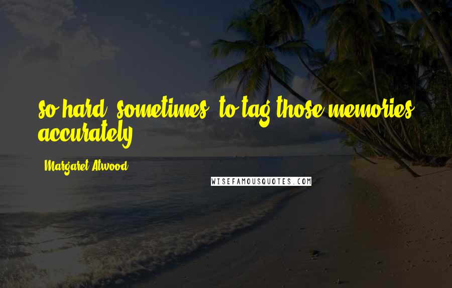 Margaret Atwood Quotes: so hard, sometimes, to tag those memories accurately.