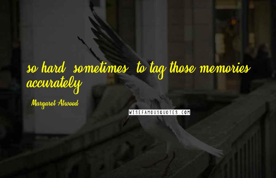 Margaret Atwood Quotes: so hard, sometimes, to tag those memories accurately.
