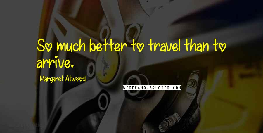 Margaret Atwood Quotes: So much better to travel than to arrive.