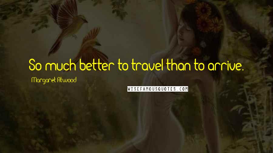 Margaret Atwood Quotes: So much better to travel than to arrive.