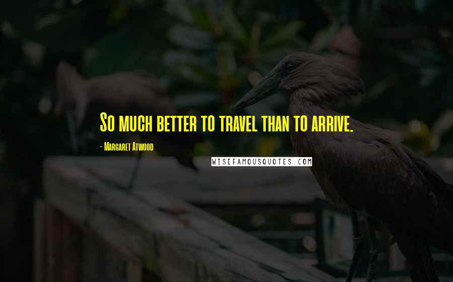 Margaret Atwood Quotes: So much better to travel than to arrive.