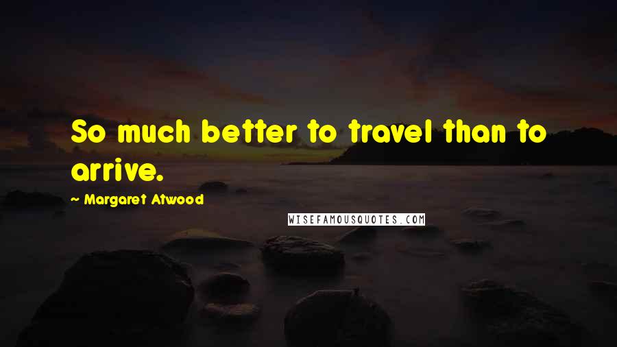 Margaret Atwood Quotes: So much better to travel than to arrive.