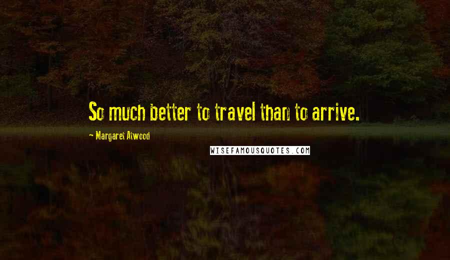 Margaret Atwood Quotes: So much better to travel than to arrive.