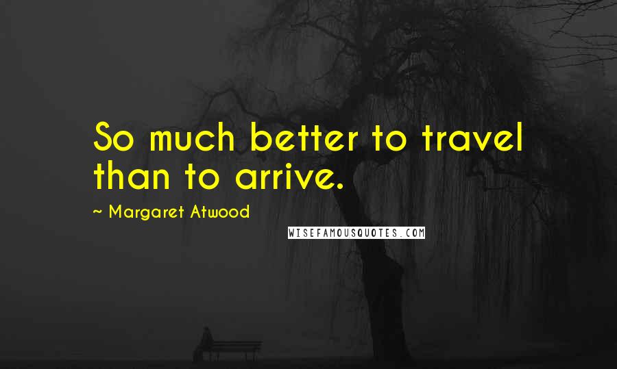 Margaret Atwood Quotes: So much better to travel than to arrive.
