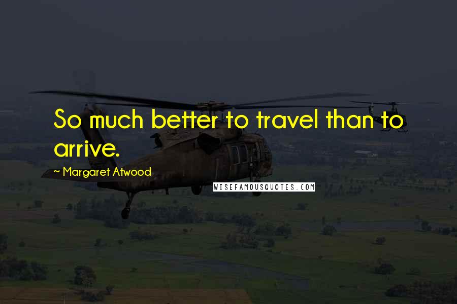 Margaret Atwood Quotes: So much better to travel than to arrive.