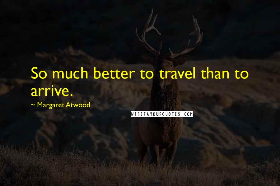 Margaret Atwood Quotes: So much better to travel than to arrive.