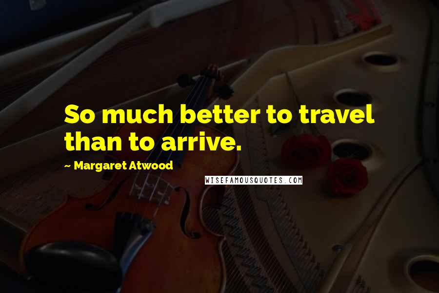Margaret Atwood Quotes: So much better to travel than to arrive.