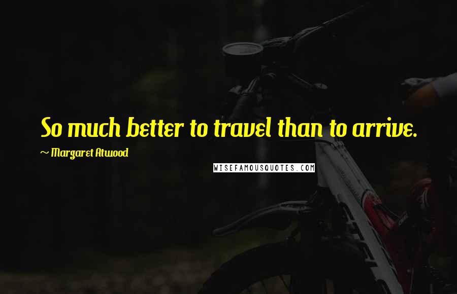 Margaret Atwood Quotes: So much better to travel than to arrive.