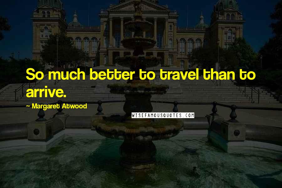 Margaret Atwood Quotes: So much better to travel than to arrive.