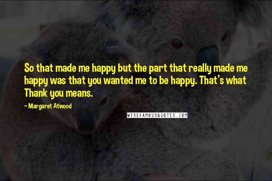 Margaret Atwood Quotes: So that made me happy but the part that really made me happy was that you wanted me to be happy. That's what Thank you means.