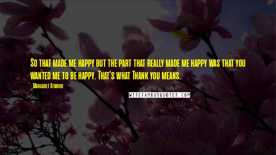 Margaret Atwood Quotes: So that made me happy but the part that really made me happy was that you wanted me to be happy. That's what Thank you means.