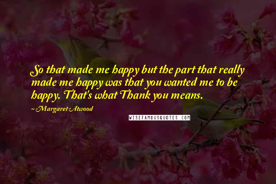 Margaret Atwood Quotes: So that made me happy but the part that really made me happy was that you wanted me to be happy. That's what Thank you means.