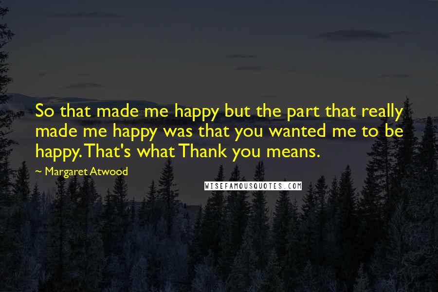 Margaret Atwood Quotes: So that made me happy but the part that really made me happy was that you wanted me to be happy. That's what Thank you means.