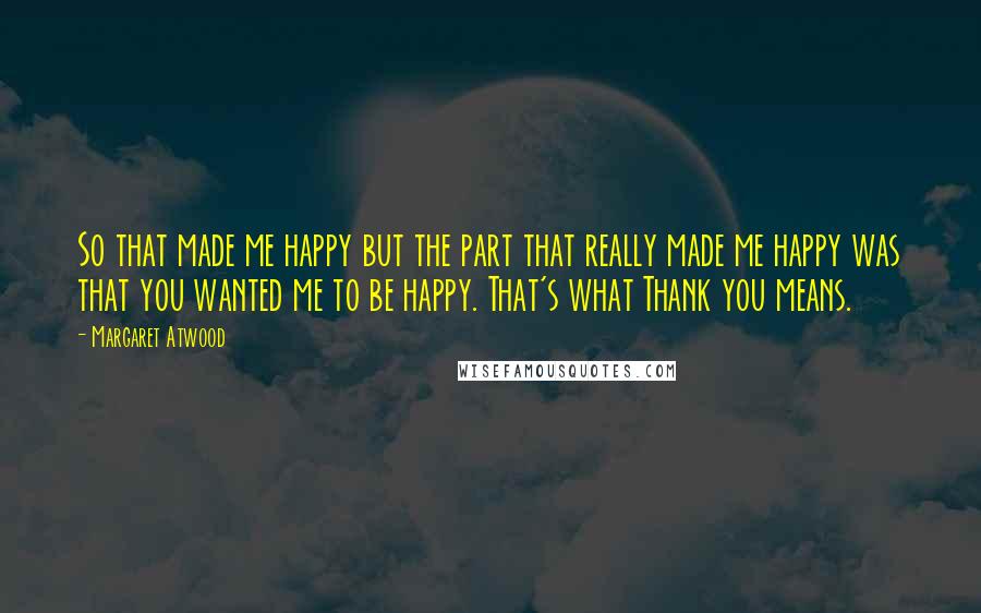 Margaret Atwood Quotes: So that made me happy but the part that really made me happy was that you wanted me to be happy. That's what Thank you means.