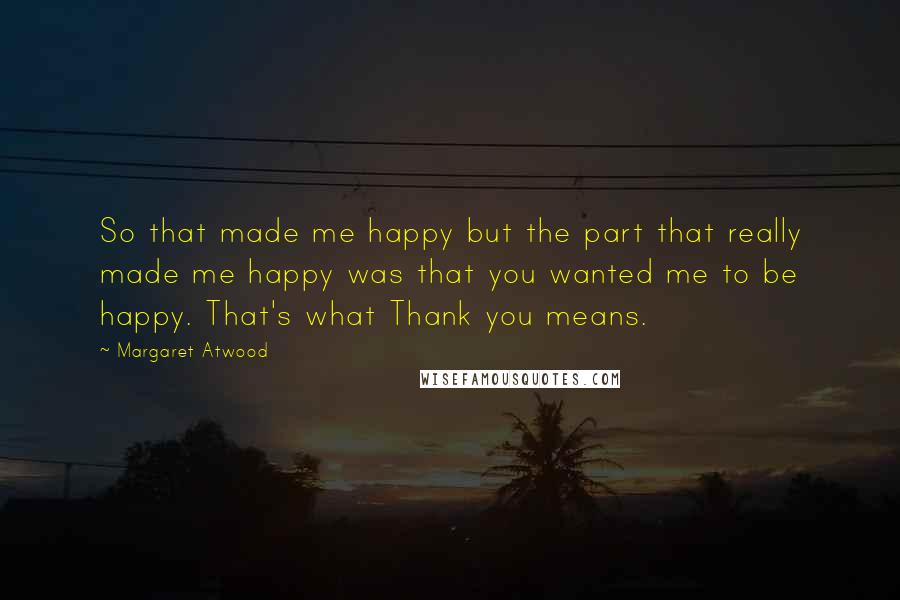 Margaret Atwood Quotes: So that made me happy but the part that really made me happy was that you wanted me to be happy. That's what Thank you means.