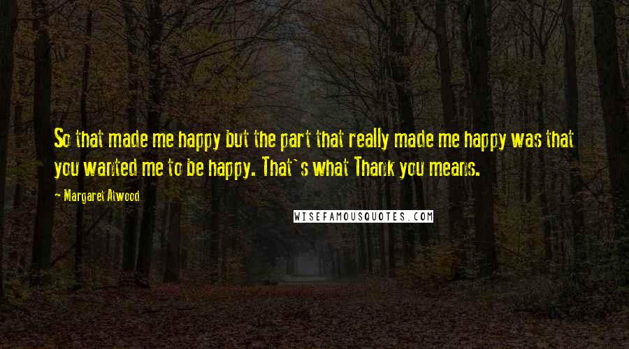 Margaret Atwood Quotes: So that made me happy but the part that really made me happy was that you wanted me to be happy. That's what Thank you means.