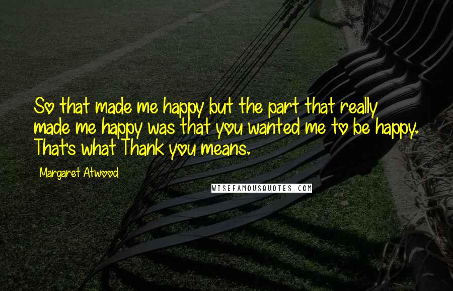 Margaret Atwood Quotes: So that made me happy but the part that really made me happy was that you wanted me to be happy. That's what Thank you means.