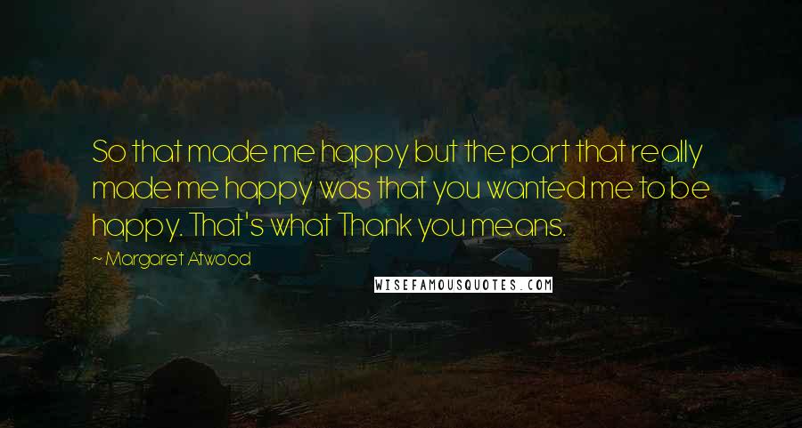 Margaret Atwood Quotes: So that made me happy but the part that really made me happy was that you wanted me to be happy. That's what Thank you means.