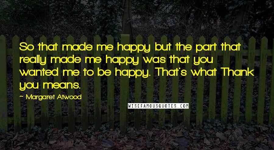 Margaret Atwood Quotes: So that made me happy but the part that really made me happy was that you wanted me to be happy. That's what Thank you means.