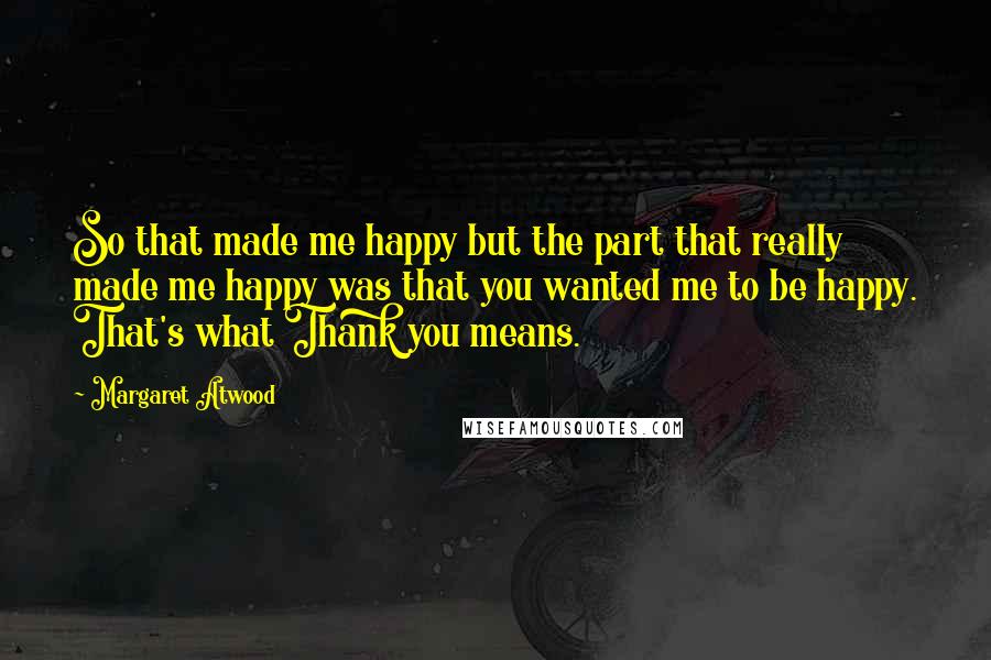 Margaret Atwood Quotes: So that made me happy but the part that really made me happy was that you wanted me to be happy. That's what Thank you means.