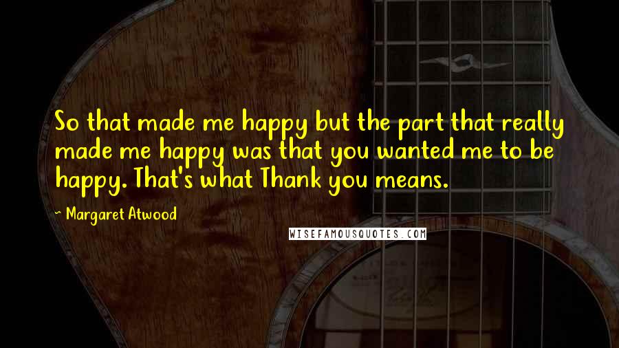 Margaret Atwood Quotes: So that made me happy but the part that really made me happy was that you wanted me to be happy. That's what Thank you means.