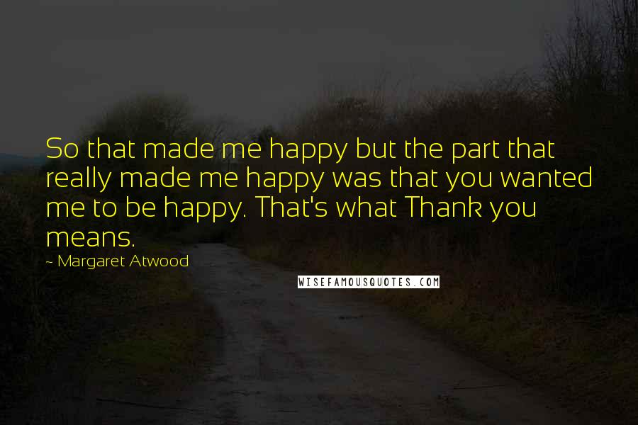 Margaret Atwood Quotes: So that made me happy but the part that really made me happy was that you wanted me to be happy. That's what Thank you means.