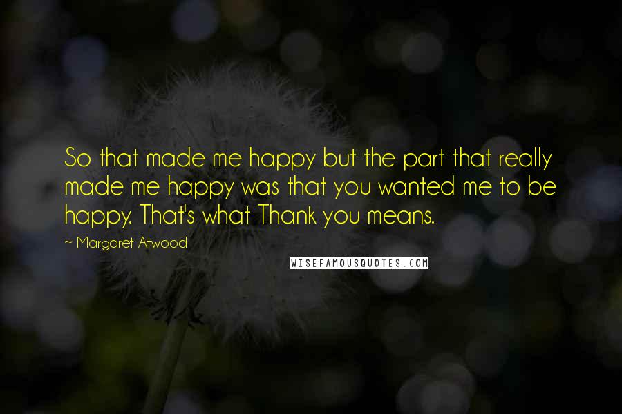 Margaret Atwood Quotes: So that made me happy but the part that really made me happy was that you wanted me to be happy. That's what Thank you means.