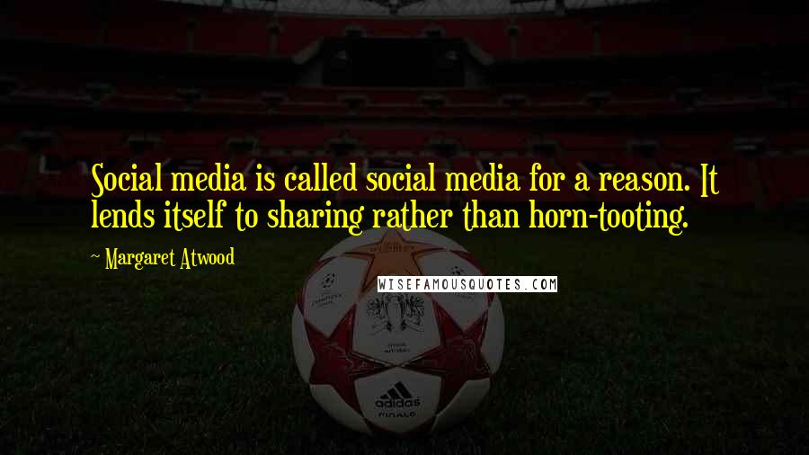 Margaret Atwood Quotes: Social media is called social media for a reason. It lends itself to sharing rather than horn-tooting.