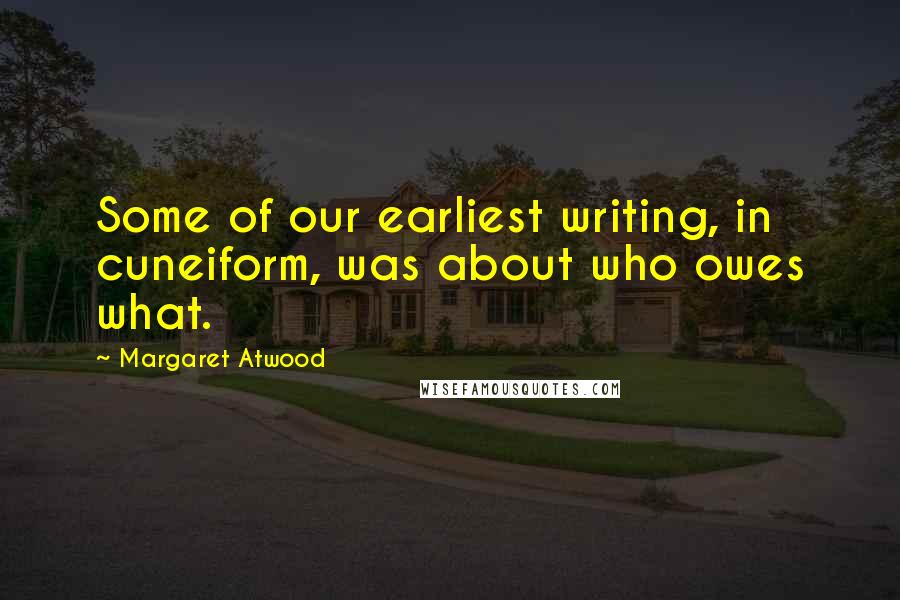 Margaret Atwood Quotes: Some of our earliest writing, in cuneiform, was about who owes what.