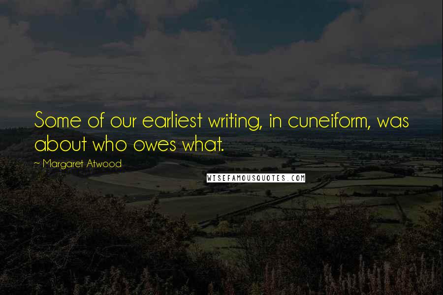 Margaret Atwood Quotes: Some of our earliest writing, in cuneiform, was about who owes what.
