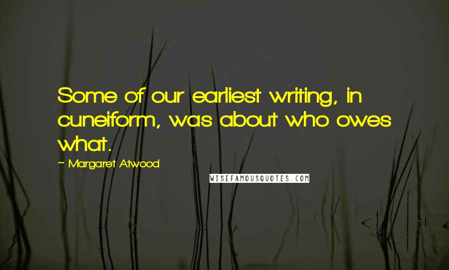 Margaret Atwood Quotes: Some of our earliest writing, in cuneiform, was about who owes what.