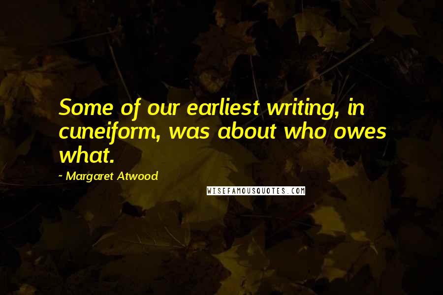 Margaret Atwood Quotes: Some of our earliest writing, in cuneiform, was about who owes what.