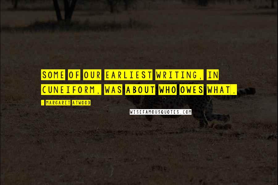 Margaret Atwood Quotes: Some of our earliest writing, in cuneiform, was about who owes what.