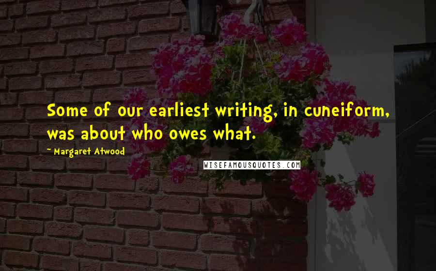 Margaret Atwood Quotes: Some of our earliest writing, in cuneiform, was about who owes what.