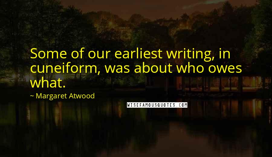Margaret Atwood Quotes: Some of our earliest writing, in cuneiform, was about who owes what.