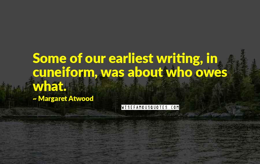 Margaret Atwood Quotes: Some of our earliest writing, in cuneiform, was about who owes what.