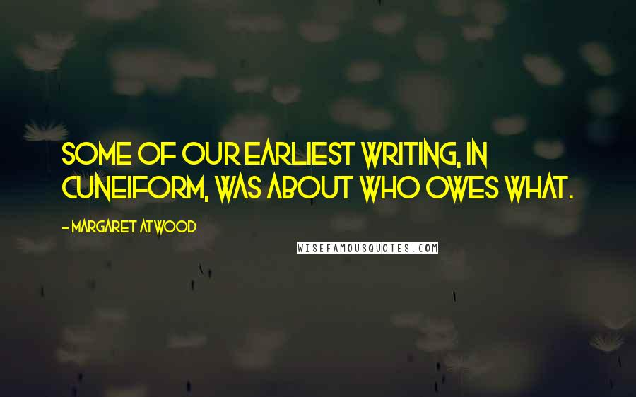 Margaret Atwood Quotes: Some of our earliest writing, in cuneiform, was about who owes what.
