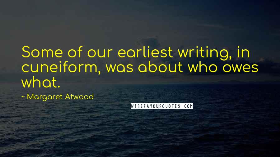 Margaret Atwood Quotes: Some of our earliest writing, in cuneiform, was about who owes what.
