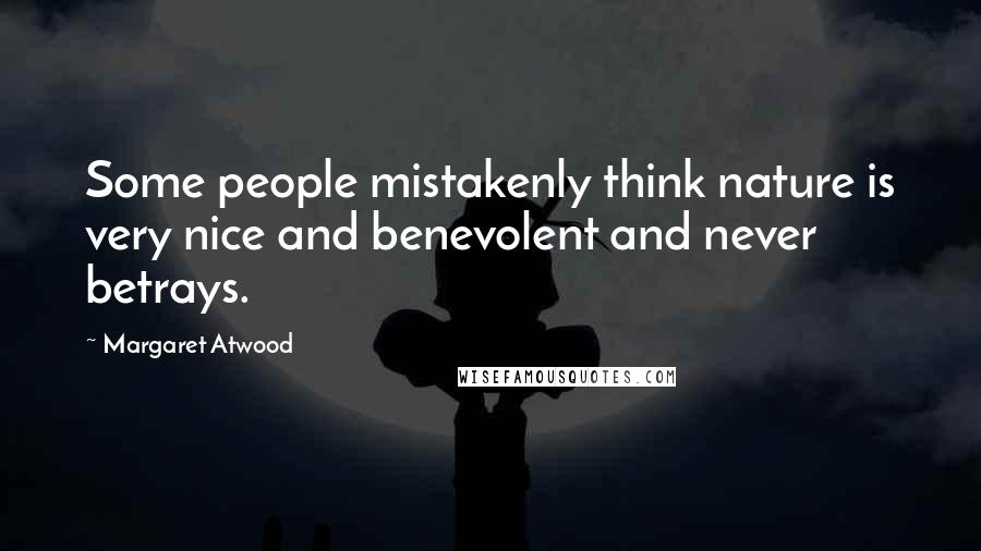 Margaret Atwood Quotes: Some people mistakenly think nature is very nice and benevolent and never betrays.