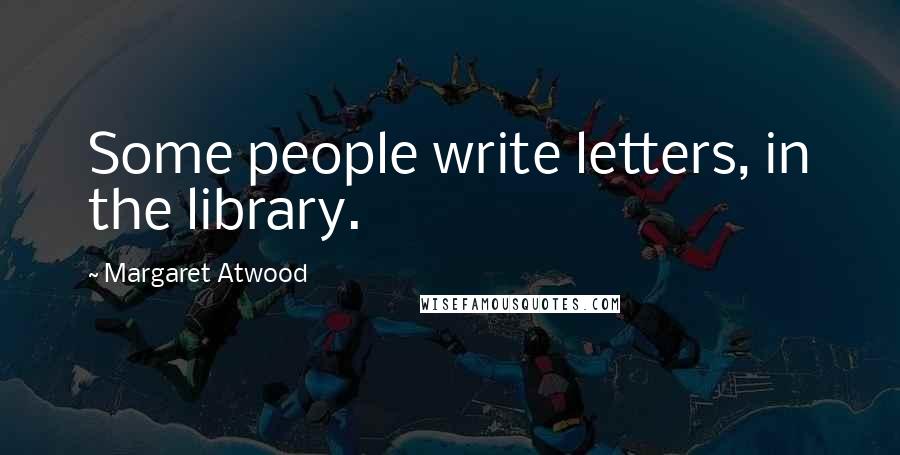 Margaret Atwood Quotes: Some people write letters, in the library.