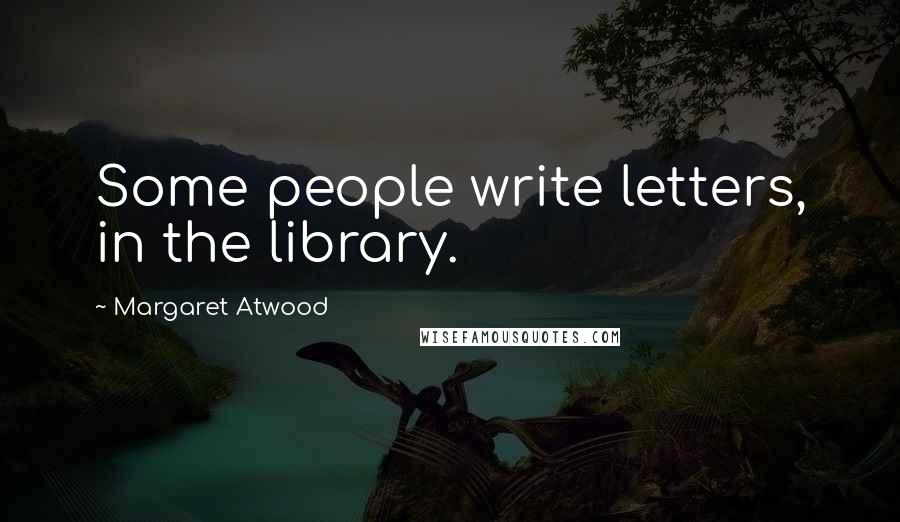 Margaret Atwood Quotes: Some people write letters, in the library.